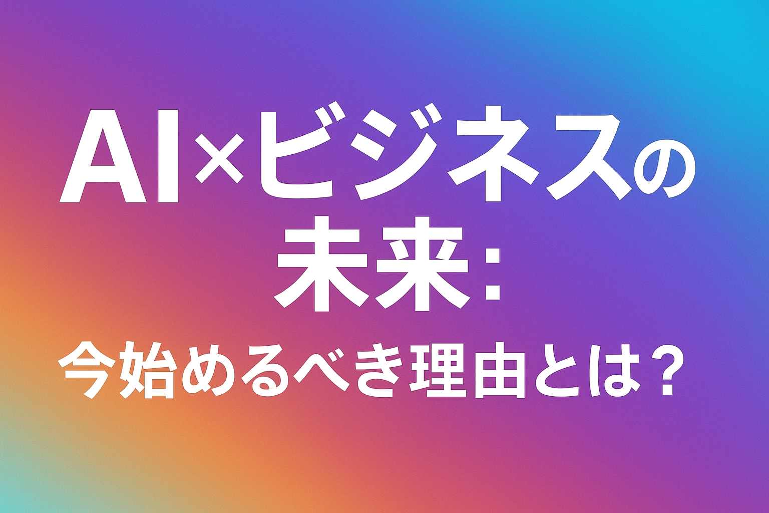 AI×ビジネスの未来：今すぐにでも始めるべき理由とは？