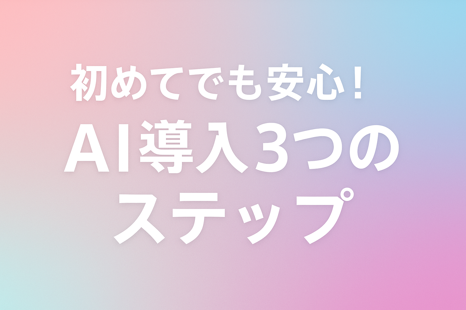 初めてでも安心！AI導入3つのステップ